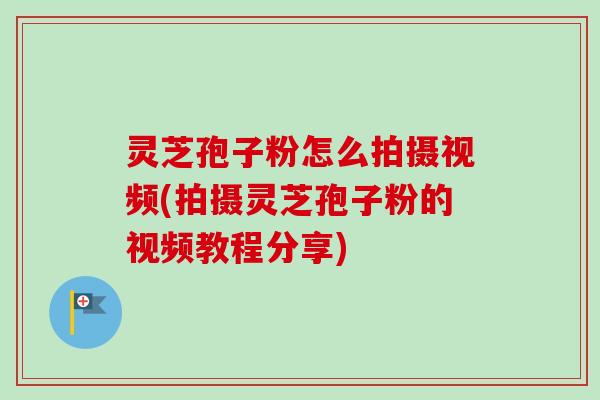 灵芝孢子粉怎么拍摄视频(拍摄灵芝孢子粉的视频教程分享)-第1张图片-卓越灵芝孢子粉 灵芝孢子粉怎么拍摄视频(拍摄灵芝孢子粉的视频教程分享)-第1张图片-卓越灵芝孢子粉