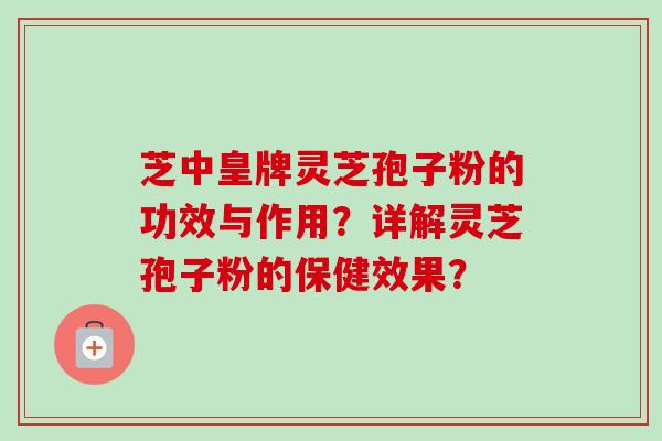 芝中皇牌灵芝孢子粉的功效与作用?详解灵芝孢子粉的保健效果?-第1张图片-卓越灵芝孢子粉 芝中皇牌灵芝孢子粉的功效与作用?详解灵芝孢子粉的保健效果?-第1张图片-卓越灵芝孢子粉