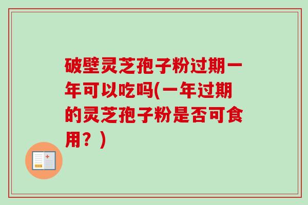 破壁灵芝孢子粉过期一年可以吃吗(一年过期的灵芝孢子粉是否可食用?)-第1张图片-卓越灵芝孢子粉 破壁灵芝孢子粉过期一年可以吃吗(一年过期的灵芝孢子粉是否可食用?)-第1张图片-卓越灵芝孢子粉