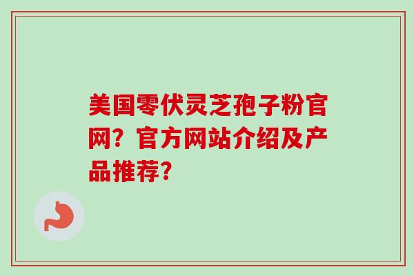 美国零伏灵芝孢子粉官网？官方网站介绍及产品推荐？-第1张图片-卓越灵芝孢子粉