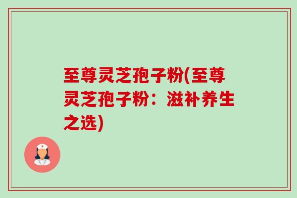 至尊灵芝孢子粉(至尊灵芝孢子粉:滋补养生之选)-第1张图片-卓越灵芝孢子粉 至尊灵芝孢子粉(至尊灵芝孢子粉:滋补养生之选)-第1张图片-卓越灵芝孢子粉