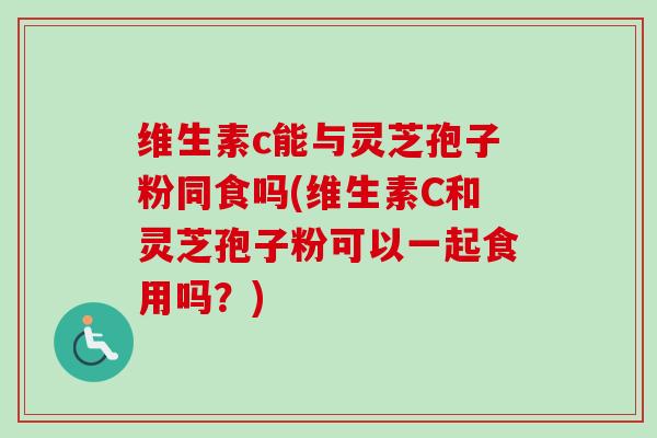维生素c能与灵芝孢子粉同食吗(维生素C和灵芝孢子粉可以一起食用吗?)-第1张图片-卓越灵芝孢子粉 维生素c能与灵芝孢子粉同食吗(维生素C和灵芝孢子粉可以一起食用吗?)-第1张图片-卓越灵芝孢子粉