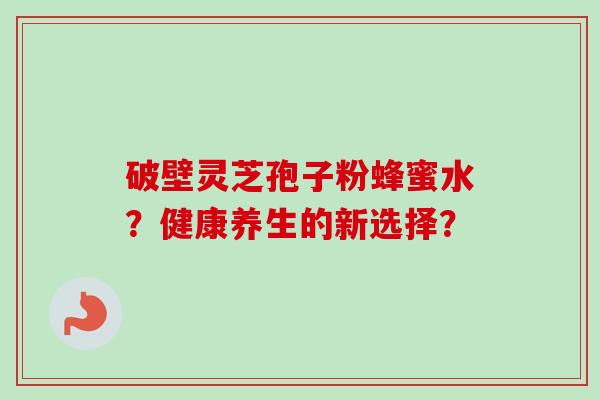破壁灵芝孢子粉蜂蜜水？健康养生的新选择？-第1张图片-卓越灵芝孢子粉