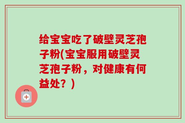 给宝宝吃了破壁灵芝孢子粉(宝宝服用破壁灵芝孢子粉，对健康有何益处？)-第1张图片-卓越灵芝孢子粉