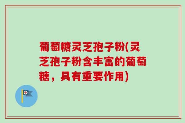 葡萄糖灵芝孢子粉(灵芝孢子粉含丰富的葡萄糖,具有重要作用)-第1张图片-卓越灵芝孢子粉 葡萄糖灵芝孢子粉(灵芝孢子粉含丰富的葡萄糖,具有重要作用)-第1张图片-卓越灵芝孢子粉