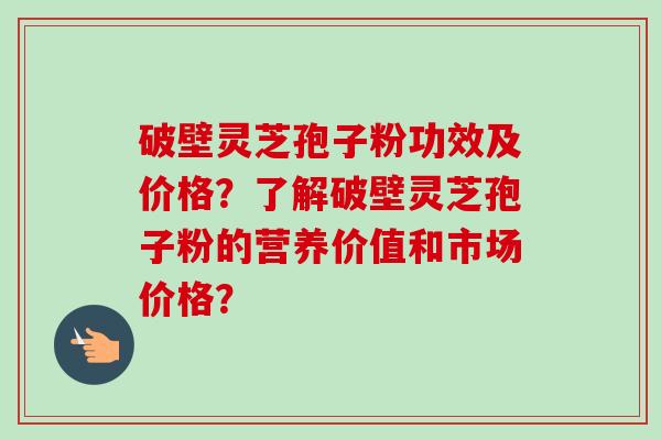 破壁灵芝孢子粉功效及价格?了解破壁灵芝孢子粉的营养价值和市场价格?-第1张图片-卓越灵芝孢子粉 破壁灵芝孢子粉功效及价格?了解破壁灵芝孢子粉的营养价值和市场价格?-第1张图片-卓越灵芝孢子粉
