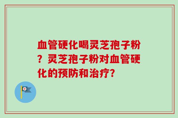 血管硬化喝灵芝孢子粉?灵芝孢子粉对血管硬化的预防和治疗?-第1张图片-卓越灵芝孢子粉 血管硬化喝灵芝孢子粉?灵芝孢子粉对血管硬化的预防和治疗?-第1张图片-卓越灵芝孢子粉