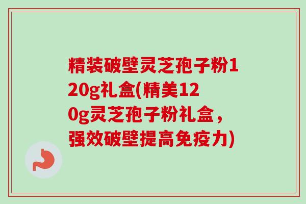 精装破壁灵芝孢子粉120g礼盒(精美120g灵芝孢子粉礼盒,强效破壁提高免疫力)-第1张图片-卓越灵芝孢子粉 精装破壁灵芝孢子粉120g礼盒(精美120g灵芝孢子粉礼盒,强效破壁提高免疫力)-第1张图片-卓越灵芝孢子粉