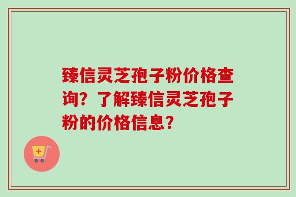 臻信灵芝孢子粉价格查询?了解臻信灵芝孢子粉的价格信息?-第1张图片-卓越灵芝孢子粉 臻信灵芝孢子粉价格查询?了解臻信灵芝孢子粉的价格信息?-第1张图片-卓越灵芝孢子粉