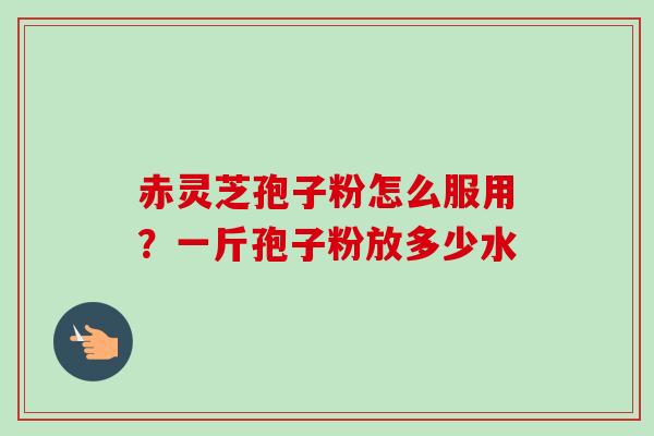 赤灵芝孢子粉怎么服用?一斤孢子粉放多少水-第1张图片-卓越灵芝孢子粉 赤灵芝孢子粉怎么服用?一斤孢子粉放多少水-第1张图片-卓越灵芝孢子粉