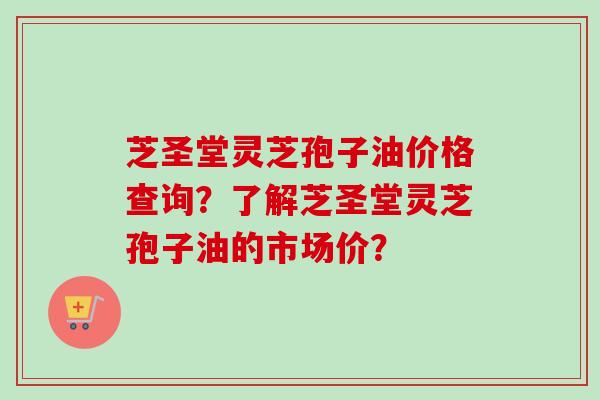 芝圣堂灵芝孢子油价格查询?了解芝圣堂灵芝孢子油的市场价?-第1张图片-卓越灵芝孢子粉 芝圣堂灵芝孢子油价格查询?了解芝圣堂灵芝孢子油的市场价?-第1张图片-卓越灵芝孢子粉
