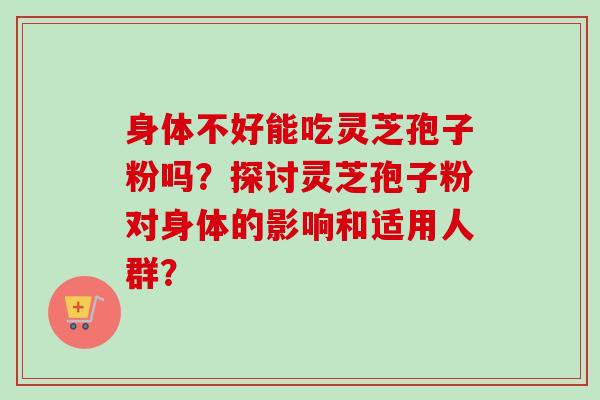 身体不好能吃灵芝孢子粉吗？探讨灵芝孢子粉对身体的影响和适用人群？-第1张图片-卓越灵芝孢子粉