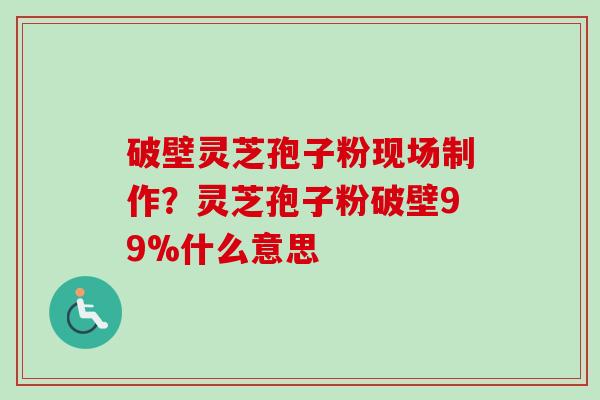 破壁灵芝孢子粉现场制作?灵芝孢子粉破壁99%什么意思-第1张图片-卓越灵芝孢子粉 破壁灵芝孢子粉现场制作?灵芝孢子粉破壁99%什么意思-第1张图片-卓越灵芝孢子粉