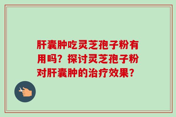 肝囊肿吃灵芝孢子粉有用吗?探讨灵芝孢子粉对肝囊肿的治疗效果?-第1张图片-卓越灵芝孢子粉 肝囊肿吃灵芝孢子粉有用吗?探讨灵芝孢子粉对肝囊肿的治疗效果?-第1张图片-卓越灵芝孢子粉