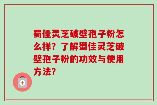蜀佳灵芝破壁孢子粉怎么样?了解蜀佳灵芝破壁孢子粉的功效与使用方法?-第1张图片-卓越灵芝孢子粉 蜀佳灵芝破壁孢子粉怎么样?了解蜀佳灵芝破壁孢子粉的功效与使用方法?-第1张图片-卓越灵芝孢子粉