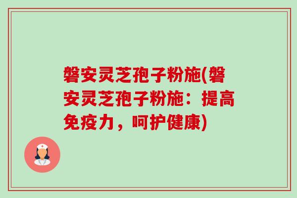 磐安灵芝孢子粉施(磐安灵芝孢子粉施:提高免疫力,呵护健康)-第1张图片-卓越灵芝孢子粉 磐安灵芝孢子粉施(磐安灵芝孢子粉施:提高免疫力,呵护健康)-第1张图片-卓越灵芝孢子粉