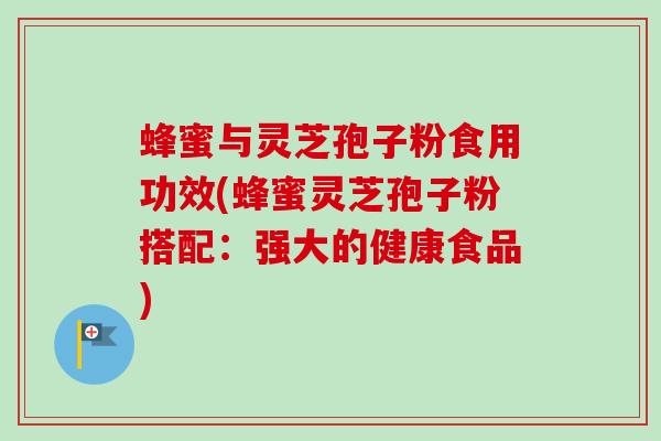 蜂蜜与灵芝孢子粉食用功效(蜂蜜灵芝孢子粉搭配：强大的健康食品)-第1张图片-卓越灵芝孢子粉