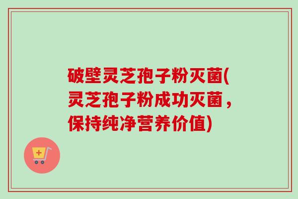 破壁灵芝孢子粉灭菌(灵芝孢子粉成功灭菌，保持纯净营养价值)-第1张图片-卓越灵芝孢子粉