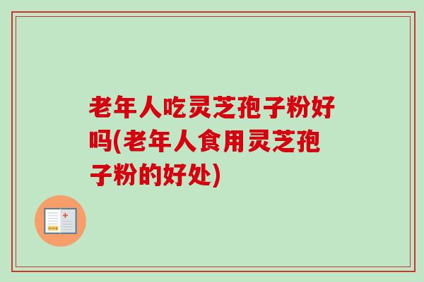 老年人吃灵芝孢子粉好吗(老年人食用灵芝孢子粉的好处)-第1张图片-卓越灵芝孢子粉 老年人吃灵芝孢子粉好吗(老年人食用灵芝孢子粉的好处)-第1张图片-卓越灵芝孢子粉