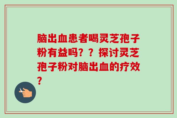 脑出血患者喝灵芝孢子粉有益吗？？探讨灵芝孢子粉对脑出血的疗效？-第1张图片-卓越灵芝孢子粉