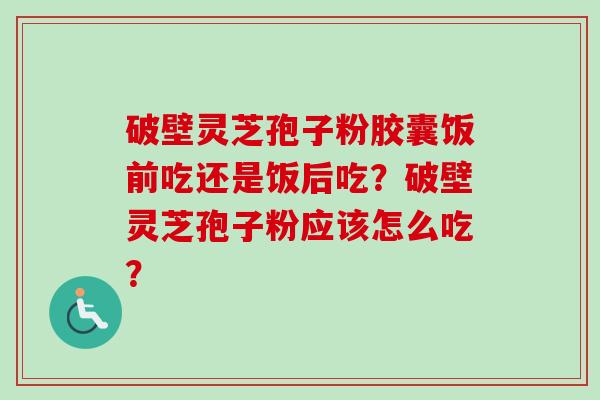 破壁灵芝孢子粉胶囊饭前吃还是饭后吃?破壁灵芝孢子粉应该怎么吃?-第1张图片-卓越灵芝孢子粉 破壁灵芝孢子粉胶囊饭前吃还是饭后吃?破壁灵芝孢子粉应该怎么吃?-第1张图片-卓越灵芝孢子粉