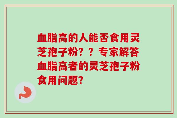 血脂高的人能否食用灵芝孢子粉??专家解答血脂高者的灵芝孢子粉食用问题?-第1张图片-卓越灵芝孢子粉 血脂高的人能否食用灵芝孢子粉??专家解答血脂高者的灵芝孢子粉食用问题?-第1张图片-卓越灵芝孢子粉