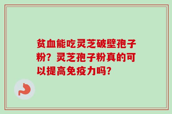 贫血能吃灵芝破壁孢子粉?灵芝孢子粉真的可以提高免疫力吗?-第1张图片-卓越灵芝孢子粉 贫血能吃灵芝破壁孢子粉?灵芝孢子粉真的可以提高免疫力吗?-第1张图片-卓越灵芝孢子粉