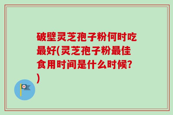 破壁灵芝孢子粉何时吃最好(灵芝孢子粉最佳食用时间是什么时候？)-第1张图片-卓越灵芝孢子粉