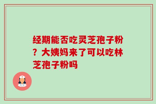 经期能否吃灵芝孢子粉?大姨妈来了可以吃林芝孢子粉吗-第1张图片-卓越灵芝孢子粉 经期能否吃灵芝孢子粉?大姨妈来了可以吃林芝孢子粉吗-第1张图片-卓越灵芝孢子粉