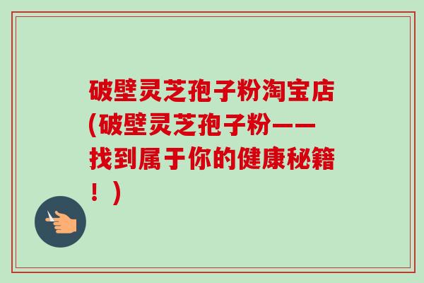 破壁灵芝孢子粉淘宝店(破壁灵芝孢子粉——找到属于你的健康秘籍！)-第1张图片-卓越灵芝孢子粉