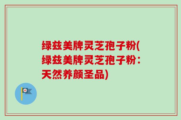 绿兹美牌灵芝孢子粉(绿兹美牌灵芝孢子粉：天然养颜圣品)-第1张图片-卓越灵芝孢子粉
