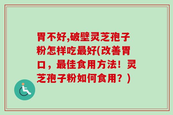 胃不好,破壁灵芝孢子粉怎样吃最好(改善胃口，最佳食用方法！灵芝孢子粉如何食用？)-第1张图片-卓越灵芝孢子粉