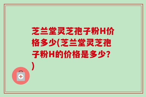芝兰堂灵芝孢子粉H价格多少(芝兰堂灵芝孢子粉H的价格是多少?)-第1张图片-卓越灵芝孢子粉 芝兰堂灵芝孢子粉H价格多少(芝兰堂灵芝孢子粉H的价格是多少?)-第1张图片-卓越灵芝孢子粉