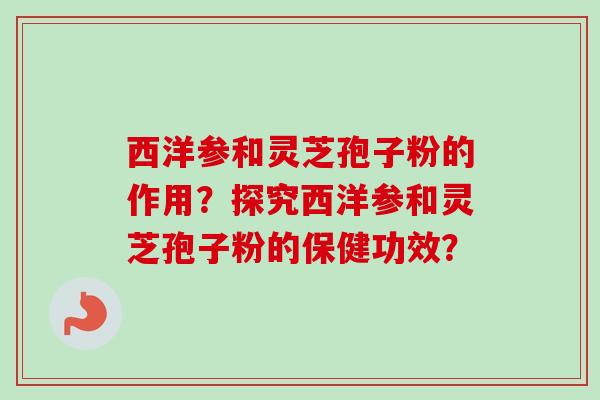 西洋参和灵芝孢子粉的作用?探究西洋参和灵芝孢子粉的保健功效?-第1张图片-卓越灵芝孢子粉 西洋参和灵芝孢子粉的作用?探究西洋参和灵芝孢子粉的保健功效?-第1张图片-卓越灵芝孢子粉
