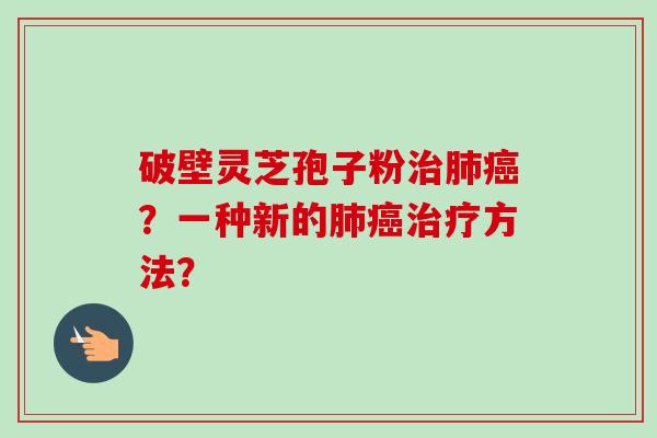 破壁灵芝孢子粉治肺癌?一种新的肺癌治疗方法?-第1张图片-卓越灵芝孢子粉 破壁灵芝孢子粉治肺癌?一种新的肺癌治疗方法?-第1张图片-卓越灵芝孢子粉