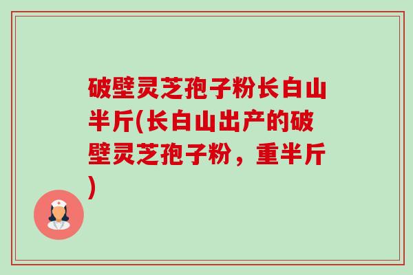 破壁灵芝孢子粉长白山半斤(长白山出产的破壁灵芝孢子粉,重半斤)-第1张图片-卓越灵芝孢子粉 破壁灵芝孢子粉长白山半斤(长白山出产的破壁灵芝孢子粉,重半斤)-第1张图片-卓越灵芝孢子粉