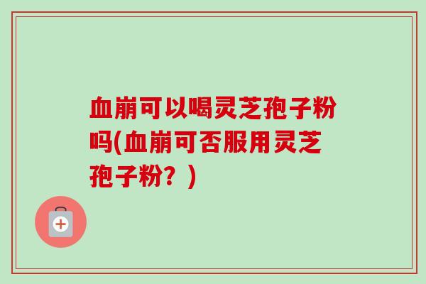 血崩可以喝灵芝孢子粉吗(血崩可否服用灵芝孢子粉?)-第1张图片-卓越灵芝孢子粉 血崩可以喝灵芝孢子粉吗(血崩可否服用灵芝孢子粉?)-第1张图片-卓越灵芝孢子粉