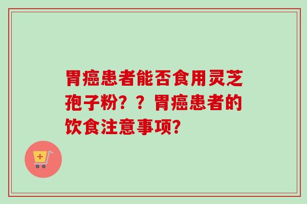 胃癌患者能否食用灵芝孢子粉??胃癌患者的饮食注意事项?-第1张图片-卓越灵芝孢子粉 胃癌患者能否食用灵芝孢子粉??胃癌患者的饮食注意事项?-第1张图片-卓越灵芝孢子粉