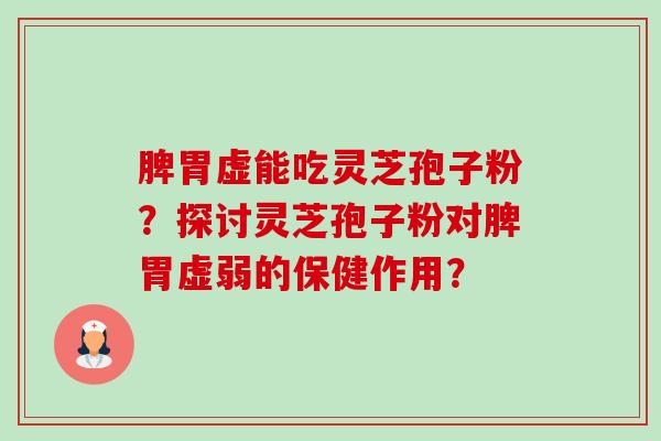 脾胃虚能吃灵芝孢子粉？探讨灵芝孢子粉对脾胃虚弱的保健作用？-第1张图片-卓越灵芝孢子粉