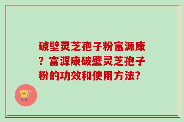破壁灵芝孢子粉富源康?富源康破壁灵芝孢子粉的功效和使用方法?-第1张图片-卓越灵芝孢子粉 破壁灵芝孢子粉富源康?富源康破壁灵芝孢子粉的功效和使用方法?-第1张图片-卓越灵芝孢子粉