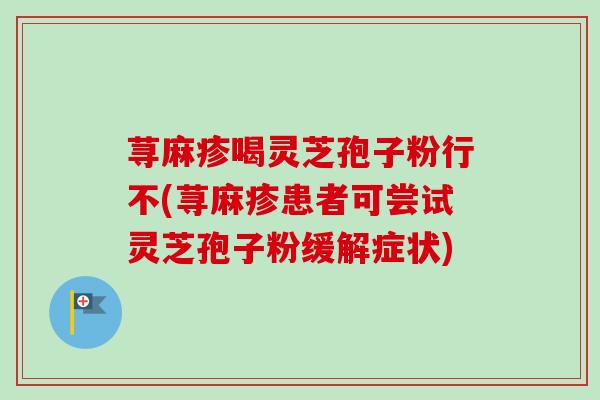 荨麻疹喝灵芝孢子粉行不(荨麻疹患者可尝试灵芝孢子粉缓解症状)-第1张图片-卓越灵芝孢子粉 荨麻疹喝灵芝孢子粉行不(荨麻疹患者可尝试灵芝孢子粉缓解症状)-第1张图片-卓越灵芝孢子粉