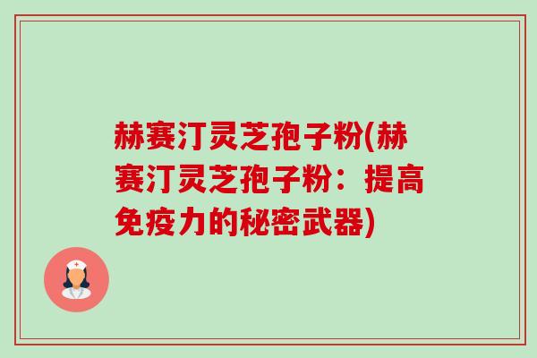 赫赛汀灵芝孢子粉(赫赛汀灵芝孢子粉：提高免疫力的秘密武器)-第1张图片-卓越灵芝孢子粉