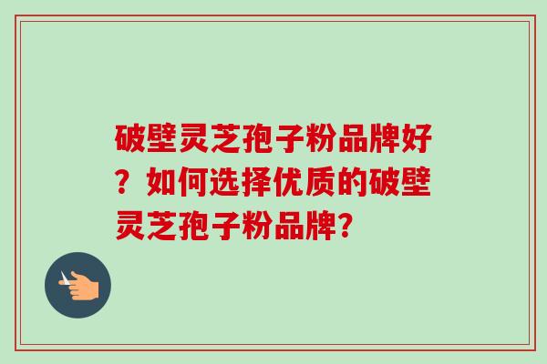 破壁灵芝孢子粉品牌好？如何选择优质的破壁灵芝孢子粉品牌？-第1张图片-卓越灵芝孢子粉