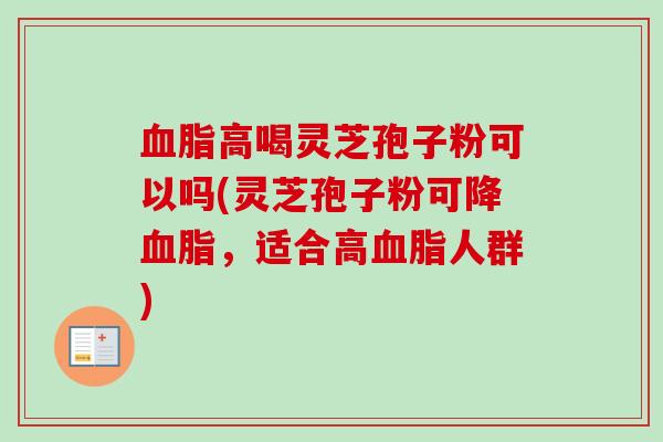 血脂高喝灵芝孢子粉可以吗(灵芝孢子粉可降血脂，适合高血脂人群)-第1张图片-卓越灵芝孢子粉
