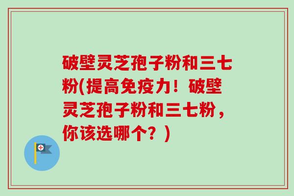 破壁灵芝孢子粉和三七粉(提高免疫力!破壁灵芝孢子粉和三七粉,你该选哪个?)-第1张图片-卓越灵芝孢子粉 破壁灵芝孢子粉和三七粉(提高免疫力!破壁灵芝孢子粉和三七粉,你该选哪个?)-第1张图片-卓越灵芝孢子粉