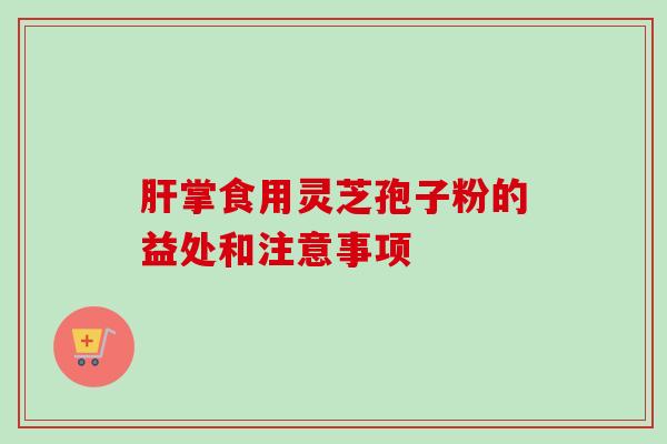 肝掌食用灵芝孢子粉的益处和注意事项-第1张图片-卓越灵芝孢子粉 肝掌食用灵芝孢子粉的益处和注意事项-第1张图片-卓越灵芝孢子粉
