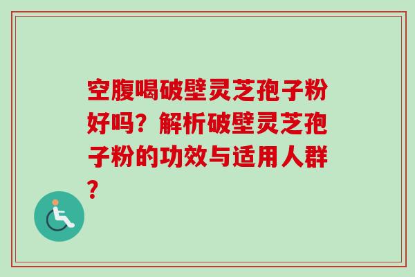 空腹喝破壁灵芝孢子粉好吗?解析破壁灵芝孢子粉的功效与适用人群?-第1张图片-卓越灵芝孢子粉 空腹喝破壁灵芝孢子粉好吗?解析破壁灵芝孢子粉的功效与适用人群?-第1张图片-卓越灵芝孢子粉