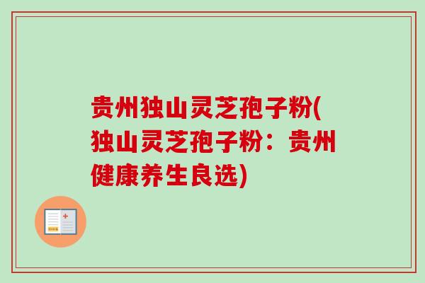 贵州独山灵芝孢子粉(独山灵芝孢子粉:贵州健康养生良选)-第1张图片-卓越灵芝孢子粉 贵州独山灵芝孢子粉(独山灵芝孢子粉:贵州健康养生良选)-第1张图片-卓越灵芝孢子粉