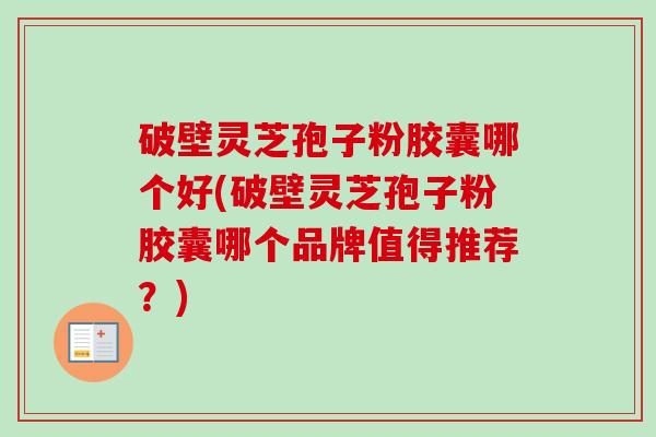 破壁灵芝孢子粉胶囊哪个好(破壁灵芝孢子粉胶囊哪个品牌值得推荐？)-第1张图片-卓越灵芝孢子粉