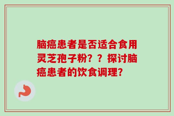 脑癌患者是否适合食用灵芝孢子粉??探讨脑癌患者的饮食调理?-第1张图片-卓越灵芝孢子粉 脑癌患者是否适合食用灵芝孢子粉??探讨脑癌患者的饮食调理?-第1张图片-卓越灵芝孢子粉